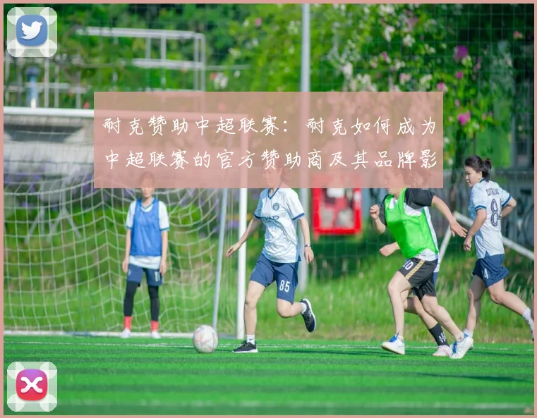 耐克赞助中超联赛：耐克如何成为中超联赛的官方赞助商及其品牌影响
