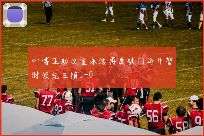 叶博亚助攻金永浩再度破门海牛暂时领先三镇1-0