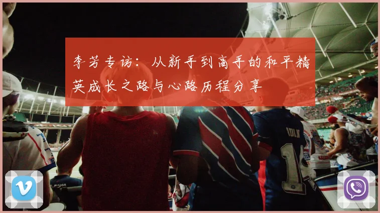 李芳专访：从新手到高手的和平精英成长之路与心路历程分享