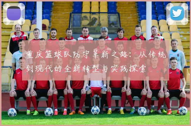 重庆篮球队防守革新之路：从传统到现代的全新转型与实践探索