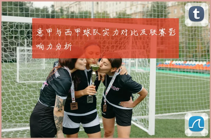 意甲与西甲球队实力对比及联赛影响力分析