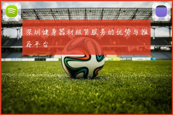深圳健身器材租赁服务的优势与推荐平台
