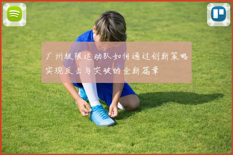 广州极限运动队如何通过创新策略实现反击与突破的全新篇章