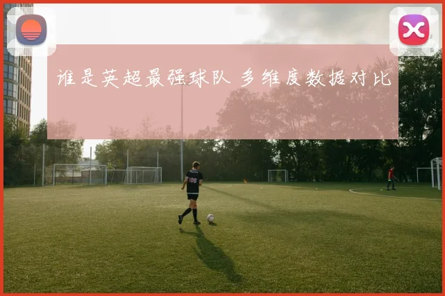 谁是英超最强球队 多维度数据对比
