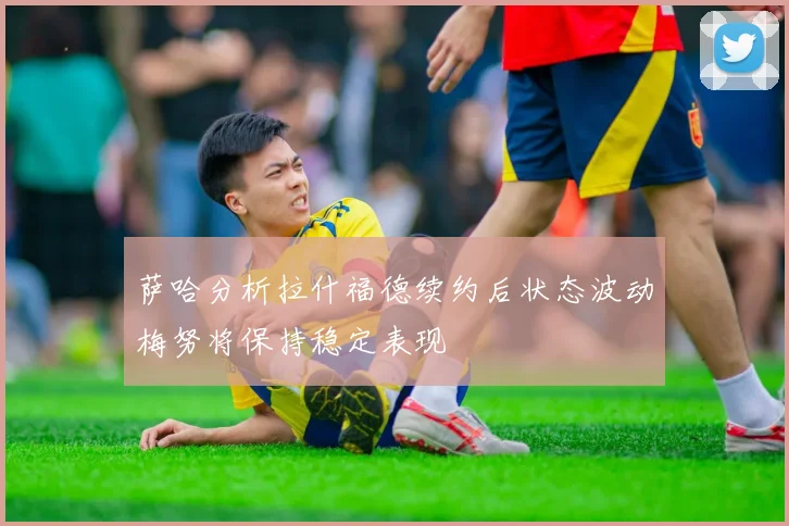 萨哈分析拉什福德续约后状态波动梅努将保持稳定表现
