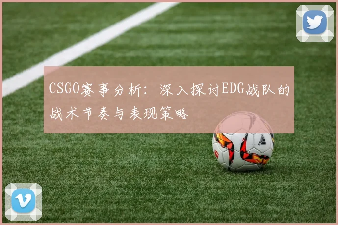 CSGO赛事分析：深入探讨EDG战队的战术节奏与表现策略