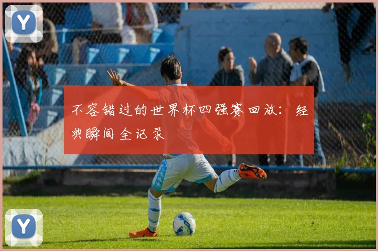 不容错过的世界杯四强赛回放：经典瞬间全记录
