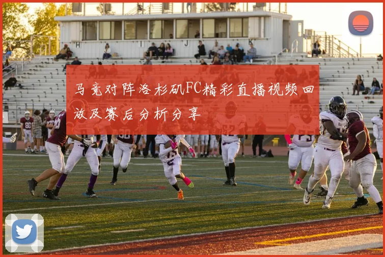 马竞对阵洛杉矶FC精彩直播视频回放及赛后分析分享