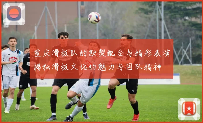 重庆滑板队的默契配合与精彩表演揭秘滑板文化的魅力与团队精神