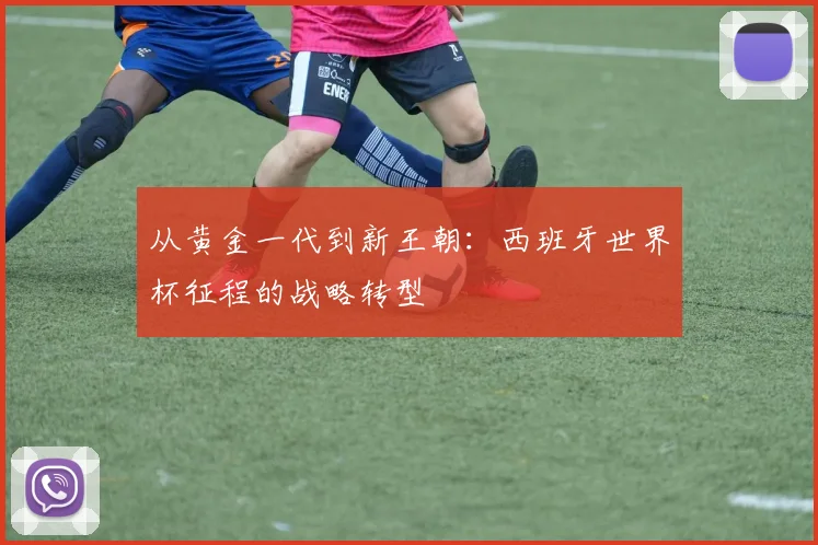 从黄金一代到新王朝：西班牙世界杯征程的战略转型