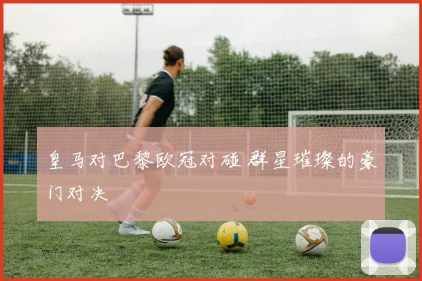 皇马对巴黎欧冠对碰 群星璀璨的豪门对决