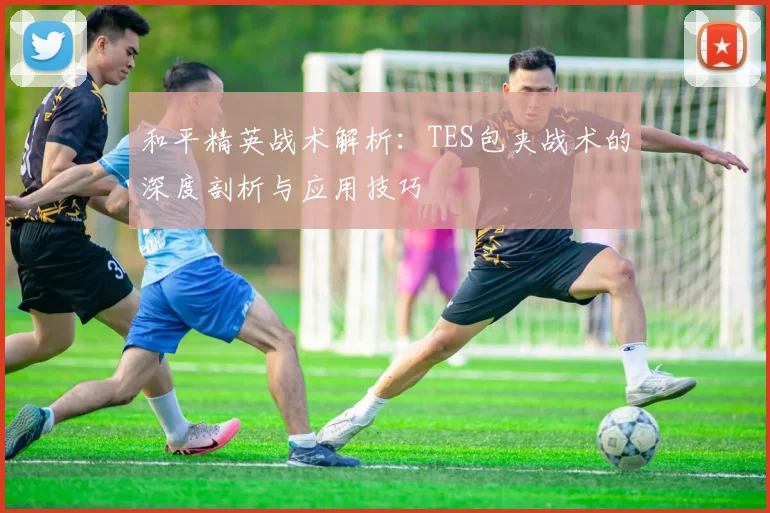 和平精英战术解析：TES包夹战术的深度剖析与应用技巧